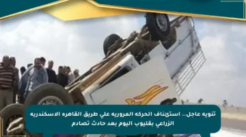 تنويه عاجل.. استئناف الحركة المرورية على طريق القاهرة الإسكندرية الزراعي بقليوب اليوم بعد حادث تصادم